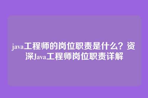 java工程师的岗位职责是什么?资深Java工程师岗位职责详解