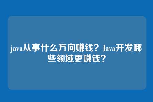java从事什么方向赚钱?Java开发哪些领域更赚钱?