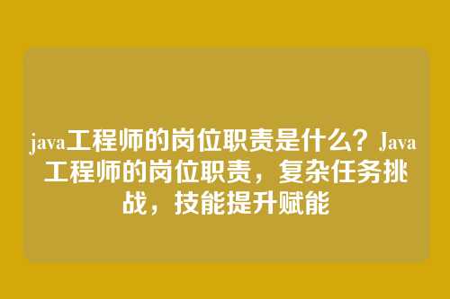 java工程师的岗位职责是什么？Java工程师的岗位职责，复杂任务挑战，技能提升赋能