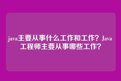 java主要从事什么工作和工作?Java工程师主要从事哪些工作?