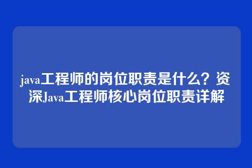 java工程师的岗位职责是什么?资深Java工程师核心岗位职责详解