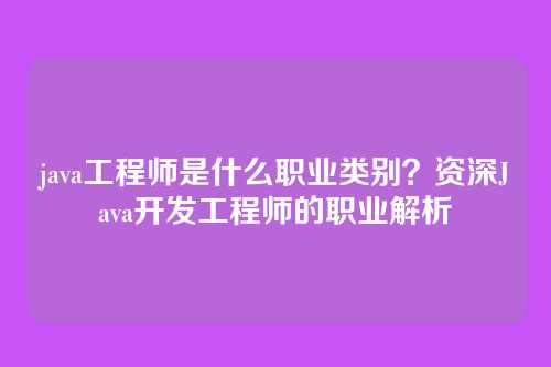 java工程师是什么职业类别？资深Java开发工程师的职业解析