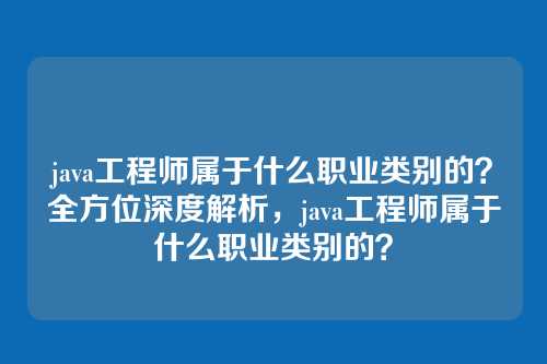 java工程师属于什么职业类别的?全方位深度解析,java工程师属于什么职业类别的?