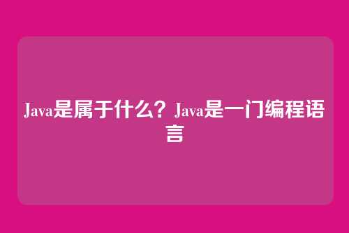 Java是属于什么?Java是一门编程语言