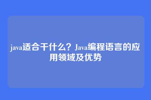 java适合干什么?Java编程语言的应用领域及优势