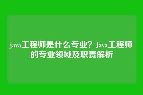 java工程师是什么专业？Java工程师的专业领域及职责解析
