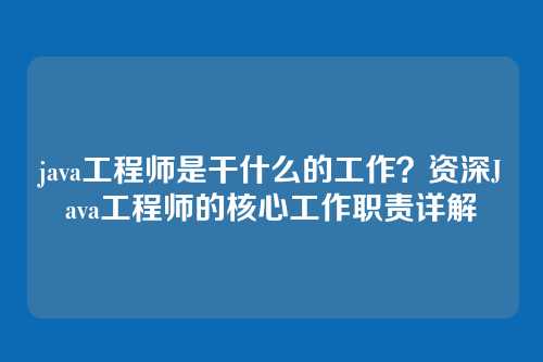 java工程师是干什么的工作?资深Java工程师的核心工作职责详解