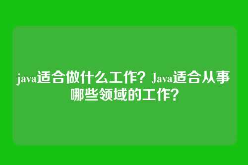 java适合做什么工作?Java适合从事哪些领域的工作?