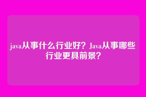java从事什么行业好?Java从事哪些行业更具前景?