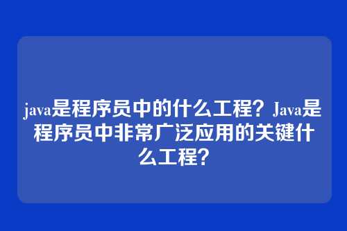 java是程序员中的什么工程?Java是程序员中非常广泛应用的关键什么工程?
