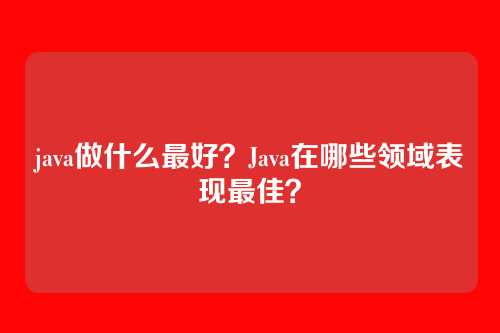 java做什么最好?Java在哪些领域表现最佳?