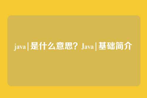 java|是什么意思？Java|基础简介
