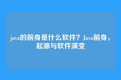 java的前身是什么软件?Java前身,起源与软件演变