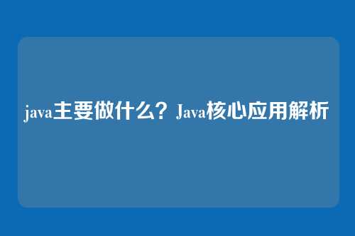 java主要做什么?Java核心应用解析