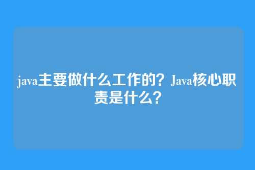 java主要做什么工作的？Java核心职责是什么？