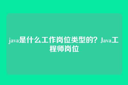 java是什么工作岗位类型的？Java工程师岗位