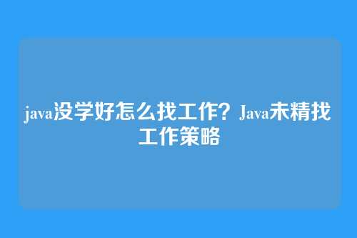 java没学好怎么找工作?Java未精找工作策略