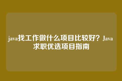 java找工作做什么项目比较好?Java求职优选项目指南