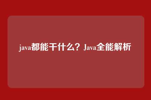 java都能干什么?Java全能解析