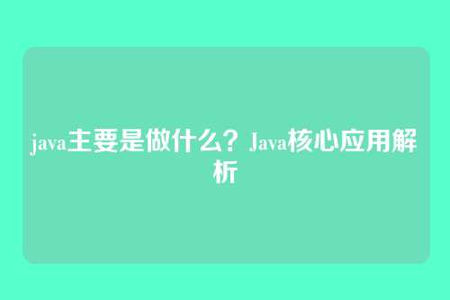java主要是做什么?Java核心应用解析