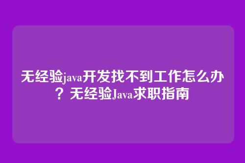 无经验java开发找不到工作怎么办?无经验Java求职指南