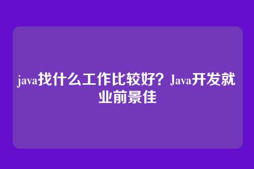 java找什么工作比较好?Java开发就业前景佳