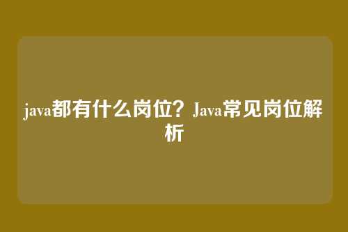 java都有什么岗位?Java常见岗位解析