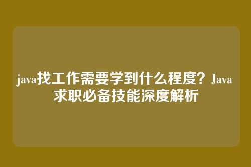 java找工作需要学到什么程度?Java求职必备技能深度解析