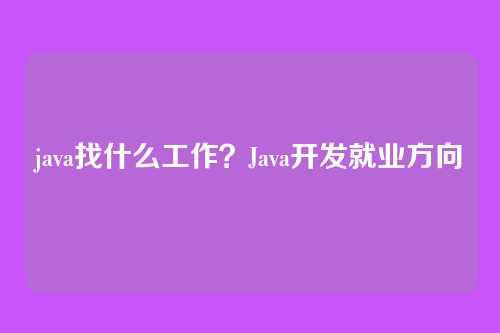 java找什么工作?Java开发就业方向