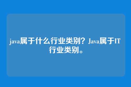 java属于什么行业类别？Java属于IT行业类别。