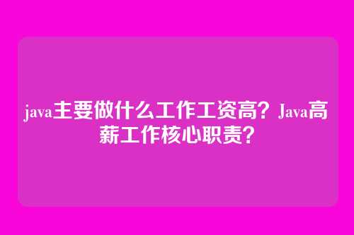 java主要做什么工作工资高?Java高薪工作核心职责?