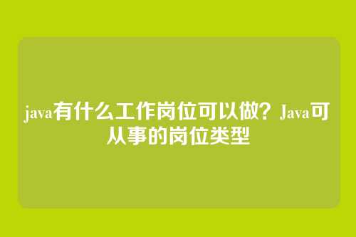 java有什么工作岗位可以做?Java可从事的岗位类型
