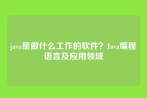 java是做什么工作的软件?Java编程语言及应用领域