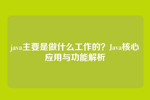 java主要是做什么工作的？Java核心应用与功能解析