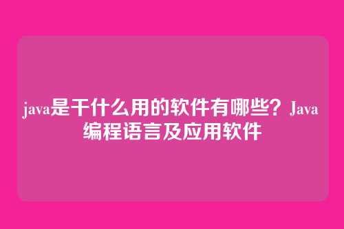 java是干什么用的软件有哪些？Java编程语言及应用软件