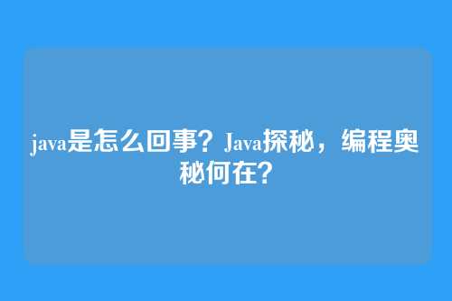 java是怎么回事?Java探秘,编程奥秘何在?