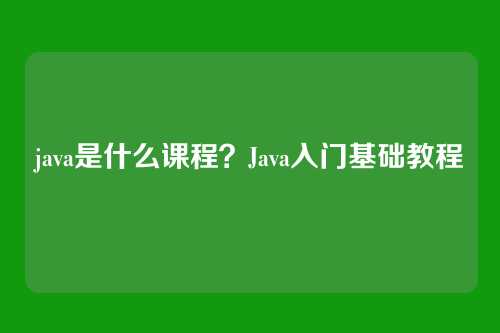 java是什么课程?Java入门基础教程