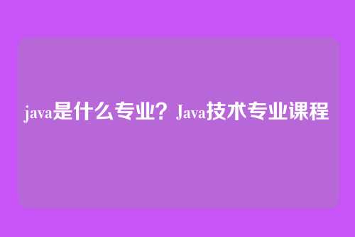 java是什么专业?Java技术专业课程