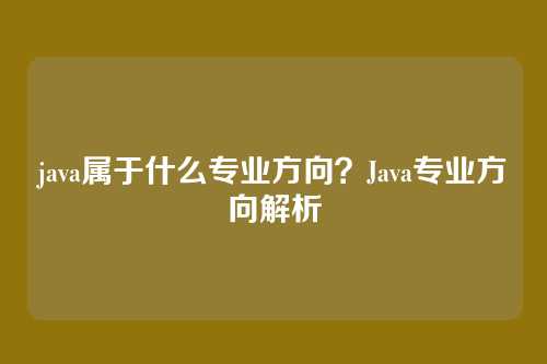 java属于什么专业方向?Java专业方向解析