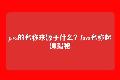 java的名称来源于什么?Java名称起源揭秘