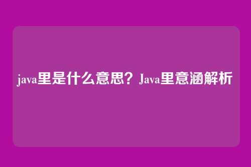 java里是什么意思?Java里意涵解析