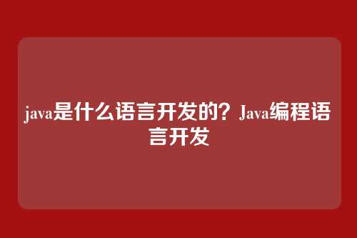 java是什么语言开发的?Java编程语言开发