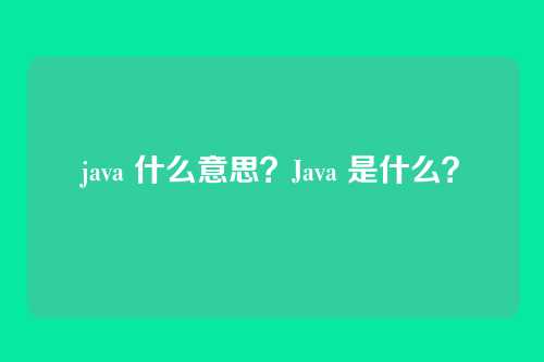 java 什么意思?Java 是什么?