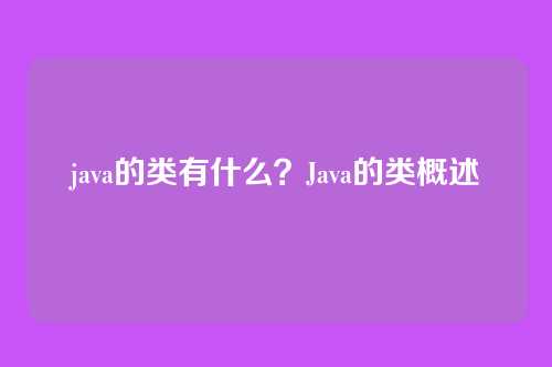 java的类有什么？Java的类概述