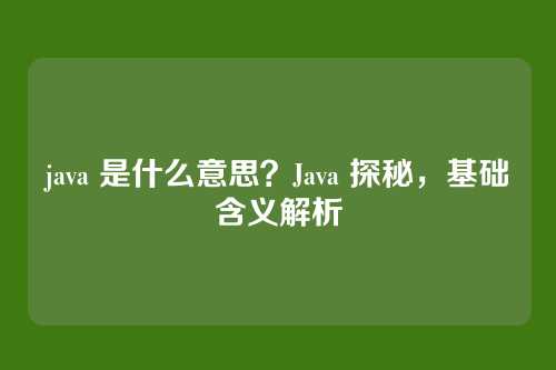 java 是什么意思？Java 探秘，基础含义解析