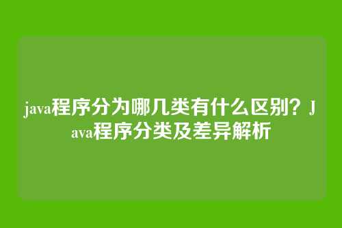 java程序分为哪几类有什么区别？Java程序分类及差异解析