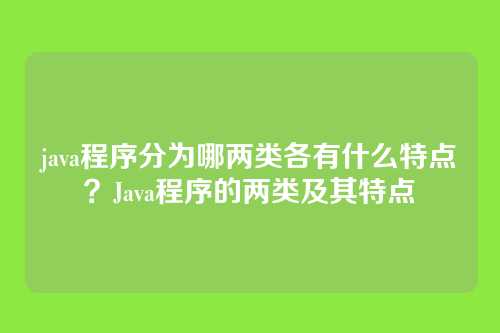 java程序分为哪两类各有什么特点？Java程序的两类及其特点