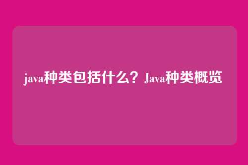 java种类包括什么？Java种类概览