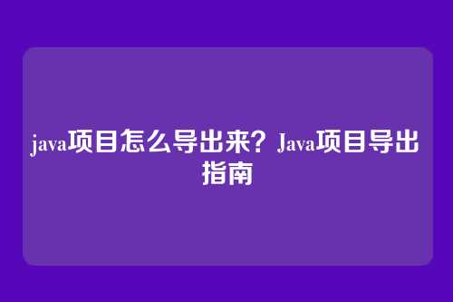 java项目怎么导出来？Java项目导出指南
