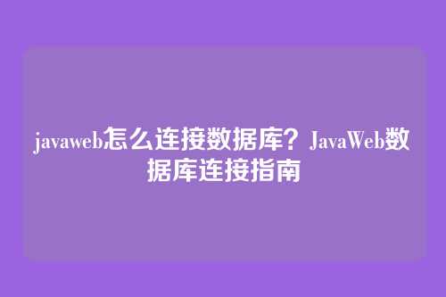 javaweb怎么连接数据库？JavaWeb数据库连接指南